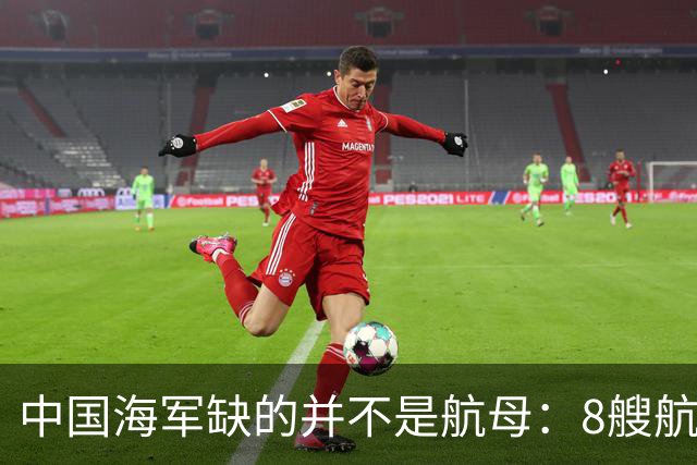 中国海军缺的并不是航母：8艘航母已经够用，导弹舰才是当下刚需