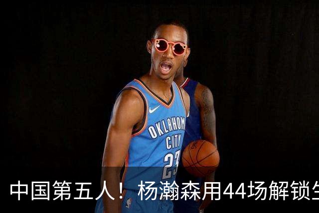中国第五人！杨瀚森用44场解锁生涯100分，王治郅用了22场，那姚明和易建联呢？