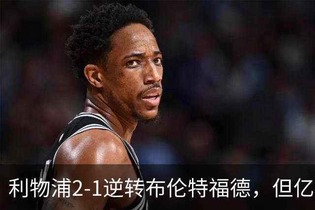 利物浦2-1逆转布伦特福德，但亿欧新援沦为“水货”在所难免
