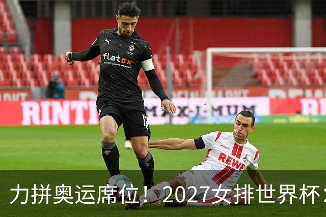 力拼奥运席位！2027女排世界杯：中国与荷兰瑞士瑞典同组