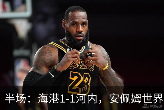 半场：海港1-1河内，安佩姆世界波，佩雷亚破门