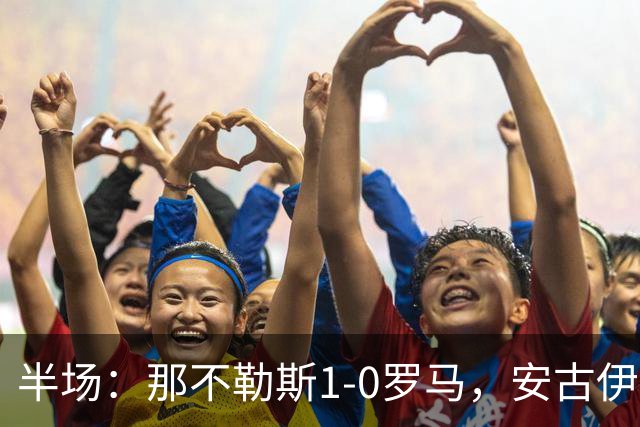 半场：那不勒斯1-0罗马，安古伊萨倒勾神仙球，两队门将各有神扑