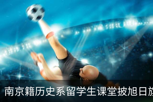南京籍历史系留学生课堂披旭日旗，日军军帽 ，用日语骂同胞