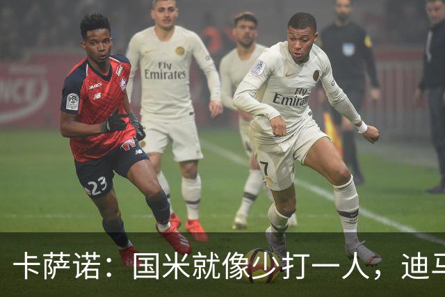 卡萨诺：国米就像少打一人，迪马尔科现在踢得很挣扎