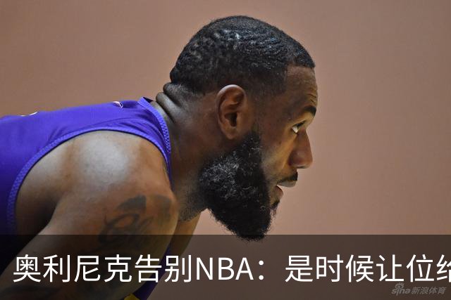 奥利尼克告别NBA：是时候让位给年轻一代了