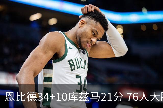 恩比德34+10库兹马21分 76人大胜送奇才五连败