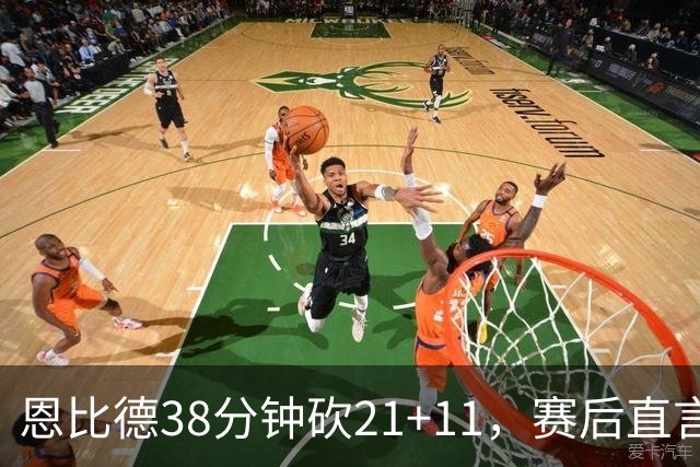 恩比德38分钟砍21+11，赛后直言：不能每场都打40分钟