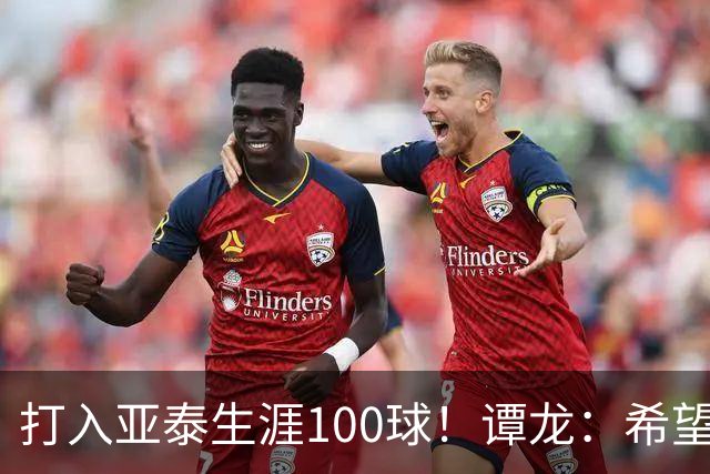 打入亚泰生涯100球！谭龙：希望发挥余热，帮助年轻人更快进步