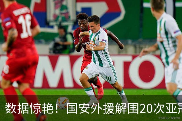 数据惊艳！国安外援解围20次亚冠第一，10万欧太值，淘到宝藏球员