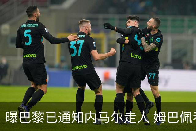 曝巴黎已通知内马尔走人 姆巴佩看不惯他的散漫