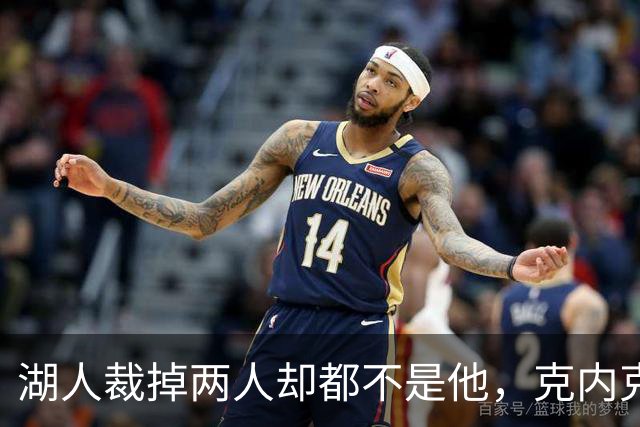 湖人裁掉两人却都不是他，克内克特仍悬在刀口上