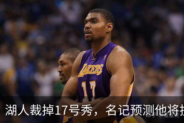湖人裁掉17号秀，名记预测他将投奔詹姆斯加盟76人