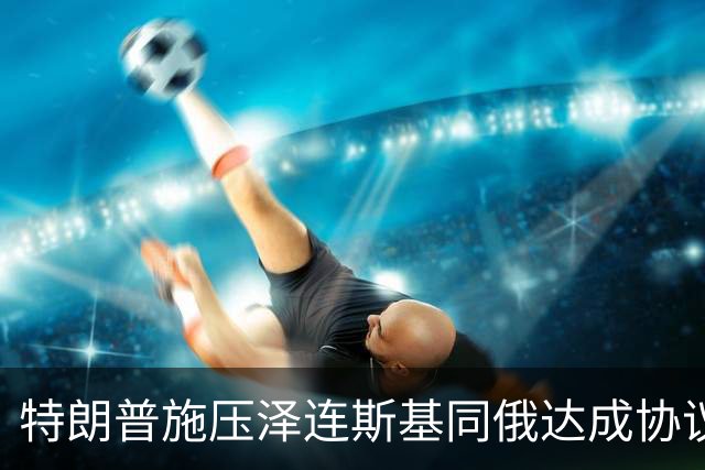 特朗普施压泽连斯基同俄达成协议