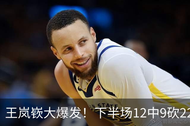 王岚嵚大爆发！下半场12中9砍22分打崩广东防线，年薪550万没白拿