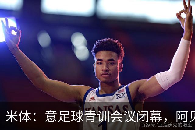 米体：意足球青训会议闭幕，阿贝特强调长期规划与体系协同