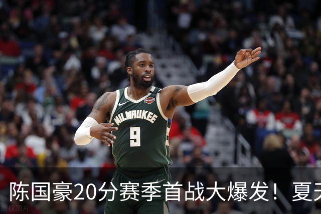 陈国豪20分赛季首战大爆发！夏天减重+苦练三分投篮，爬出低谷期