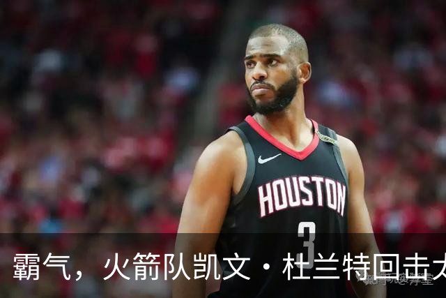 霸气，火箭队凯文·杜兰特回击太阳队老板关于交易得到他的言论