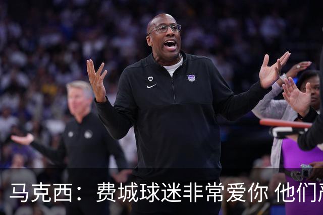 马克西：费城球迷非常爱你 他们严格要求你 但没有比这更好的了