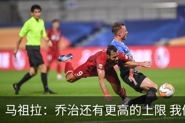 马祖拉：乔治还有更高的上限 我们会努力激发出他的潜力