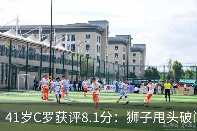 41岁C罗获评8.1分：狮子甩头破门，现场视角还原，太丝滑了