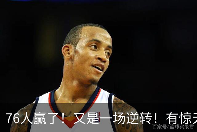 76人赢了！又是一场逆转！有惊无险...
